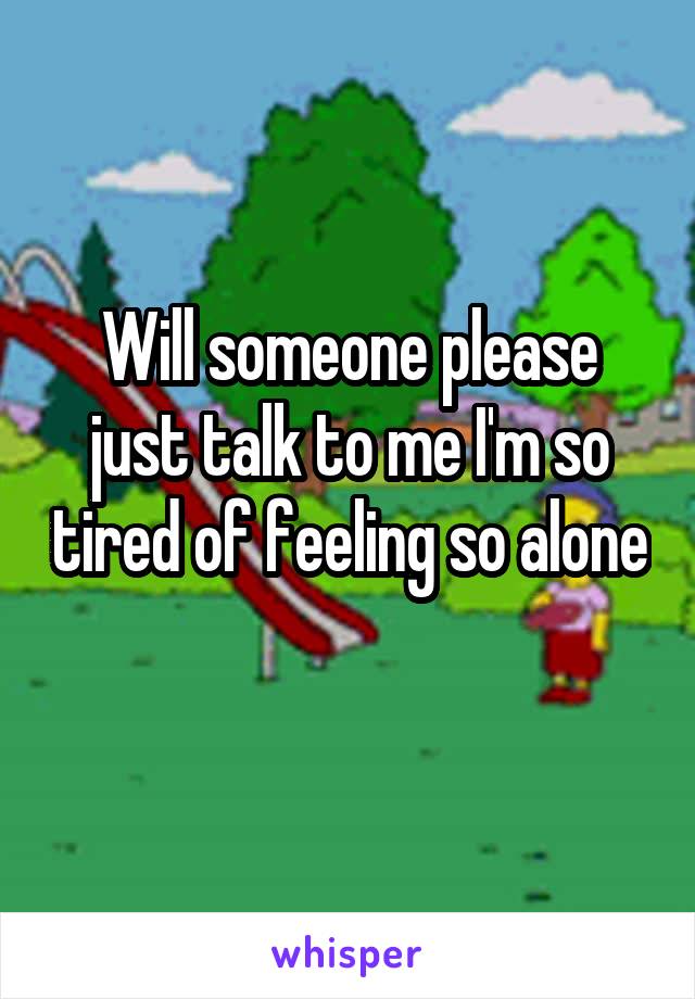 Will someone please just talk to me I'm so tired of feeling so alone 