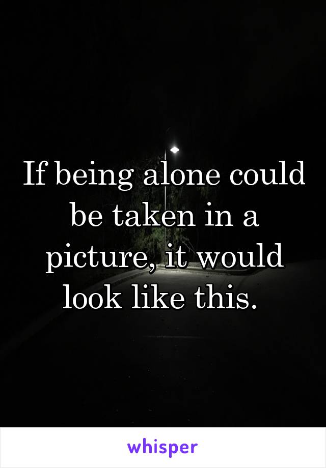 If being alone could be taken in a picture, it would look like this. 