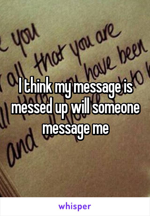 I think my message is messed up will someone message me
