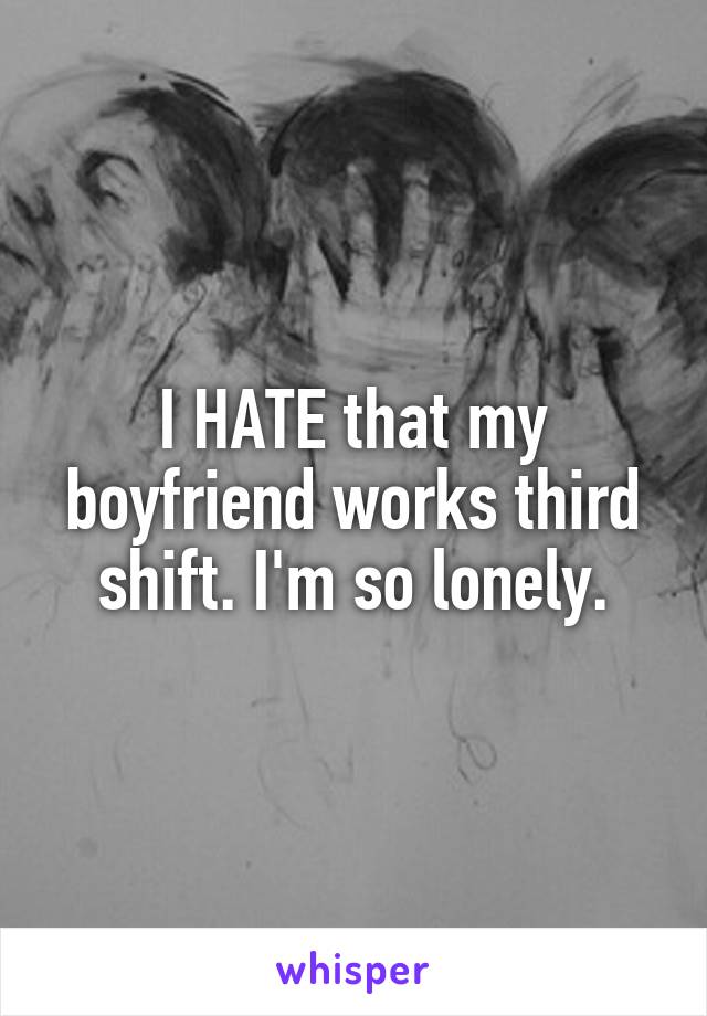 I HATE that my boyfriend works third shift. I'm so lonely.