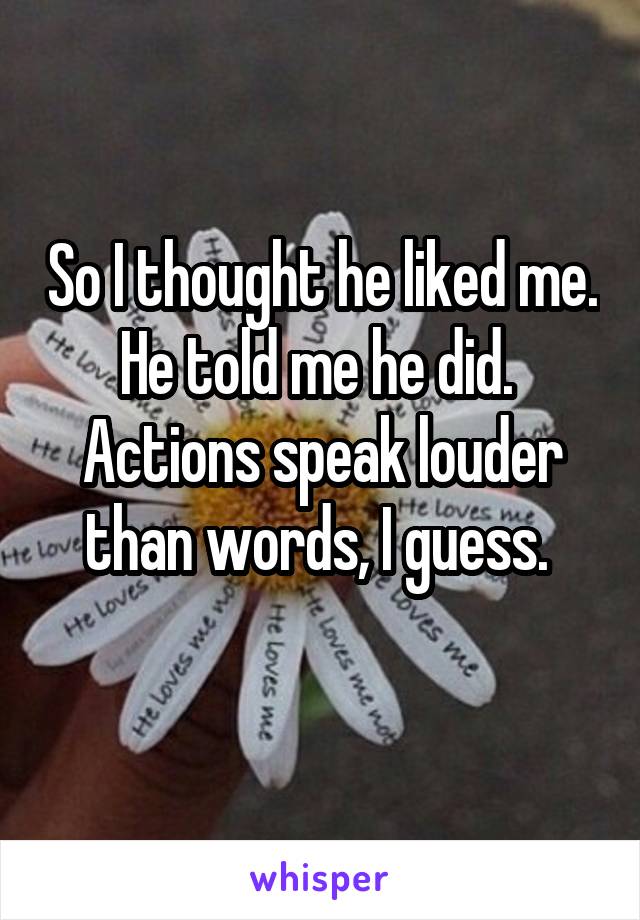 So I thought he liked me. He told me he did. 
Actions speak louder than words, I guess. 
