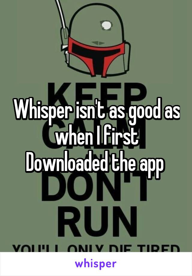 Whisper isn't as good as when I first Downloaded the app 