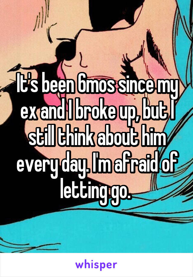 It's been 6mos since my ex and I broke up, but I still think about him every day. I'm afraid of letting go. 