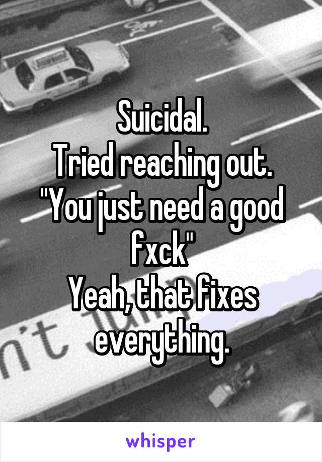 Suicidal.
Tried reaching out.
"You just need a good fxck"
Yeah, that fixes everything.