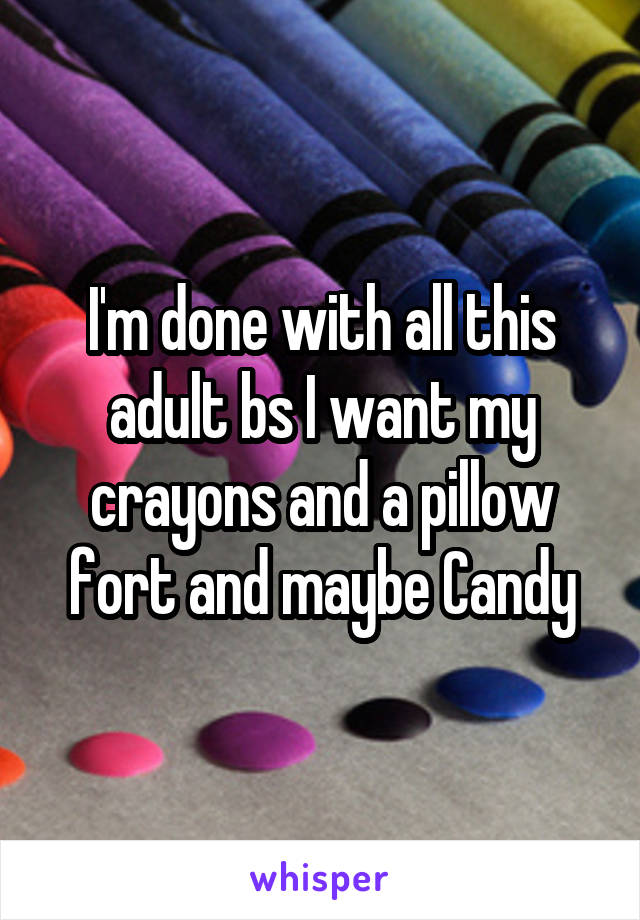 I'm done with all this adult bs I want my crayons and a pillow fort and maybe Candy