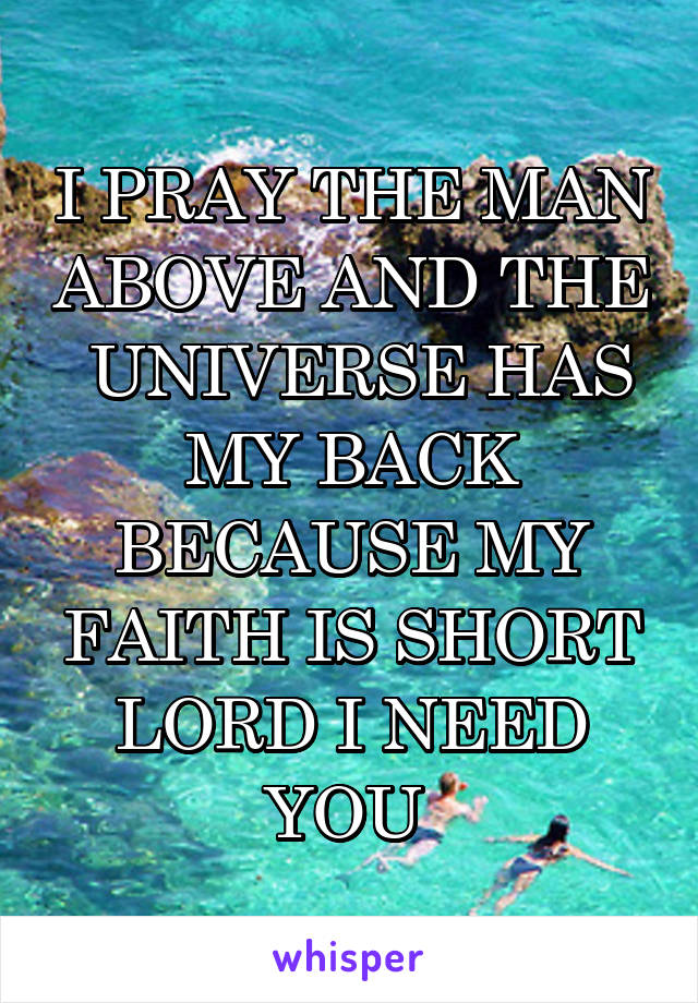 I PRAY THE MAN ABOVE AND THE  UNIVERSE HAS MY BACK BECAUSE MY FAITH IS SHORT LORD I NEED YOU 