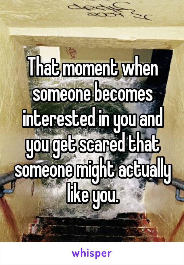 That moment when someone becomes interested in you and you get scared that someone might actually like you.