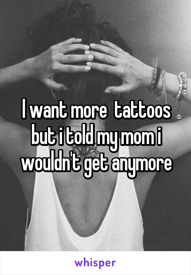 I want more  tattoos but i told my mom i wouldn't get anymore