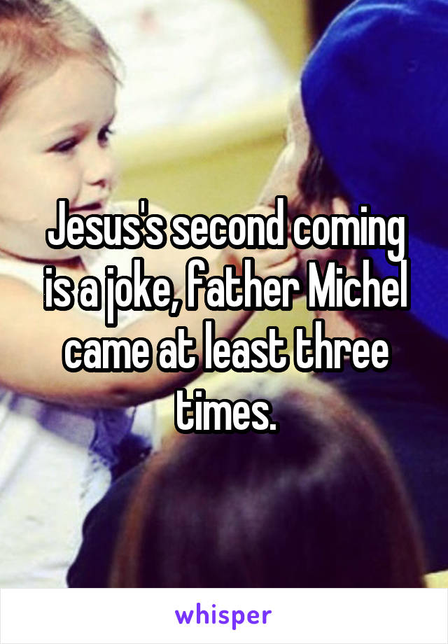 Jesus's second coming is a joke, father Michel came at least three times.