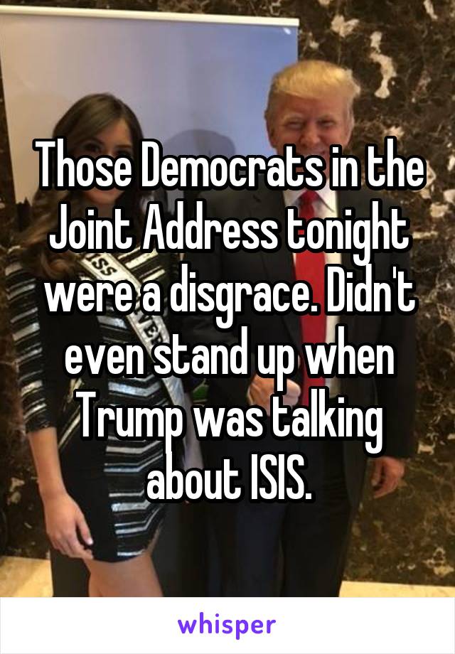 Those Democrats in the Joint Address tonight were a disgrace. Didn't even stand up when Trump was talking about ISIS.