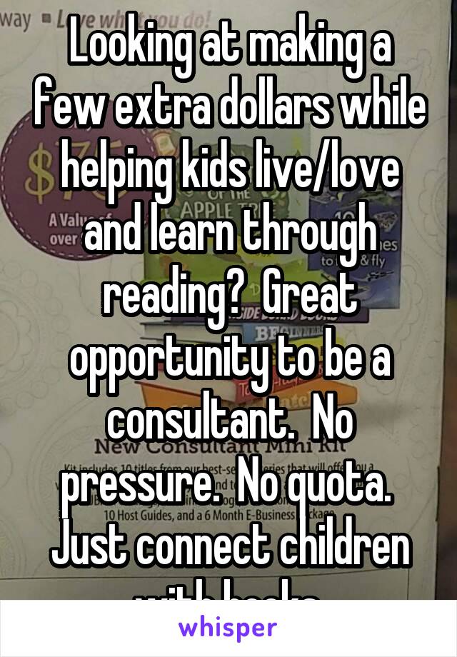 Looking at making a few extra dollars while helping kids live/love and learn through reading?  Great opportunity to be a consultant.  No pressure.  No quota.  Just connect children with books.