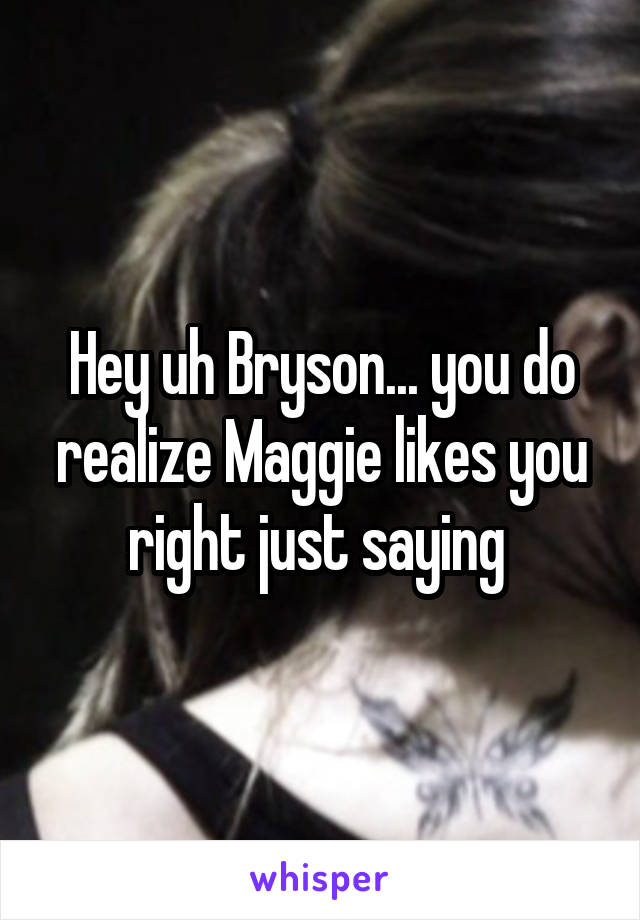 Hey uh Bryson... you do realize Maggie likes you right just saying 