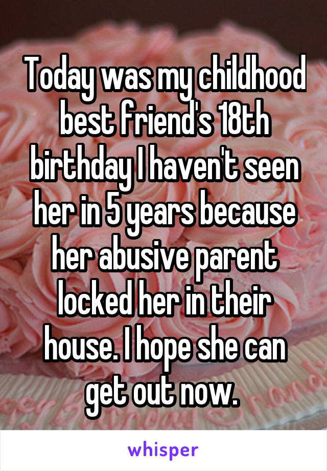 Today was my childhood best friend's 18th birthday I haven't seen her in 5 years because her abusive parent locked her in their house. I hope she can get out now. 