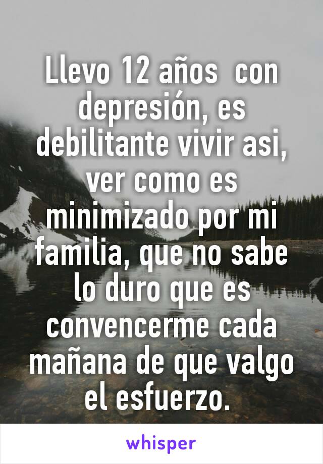 Llevo 12 años  con depresión, es debilitante vivir asi, ver como es minimizado por mi familia, que no sabe lo duro que es convencerme cada mañana de que valgo el esfuerzo. 