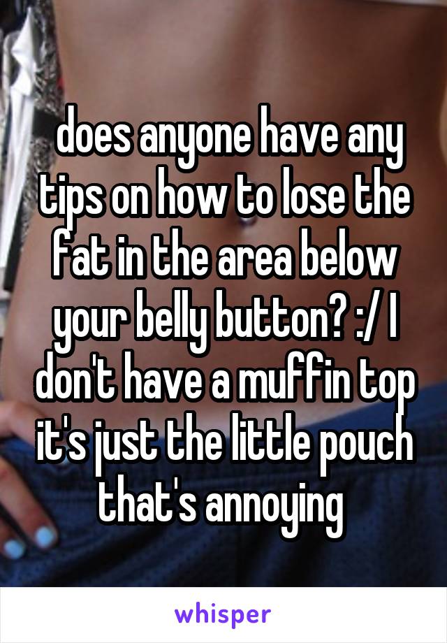  does anyone have any tips on how to lose the fat in the area below your belly button? :/ I don't have a muffin top it's just the little pouch that's annoying 