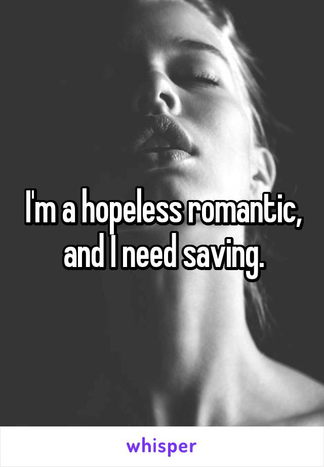 I'm a hopeless romantic, and I need saving.