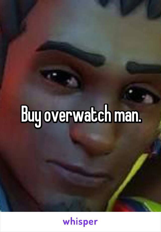 Buy overwatch man.