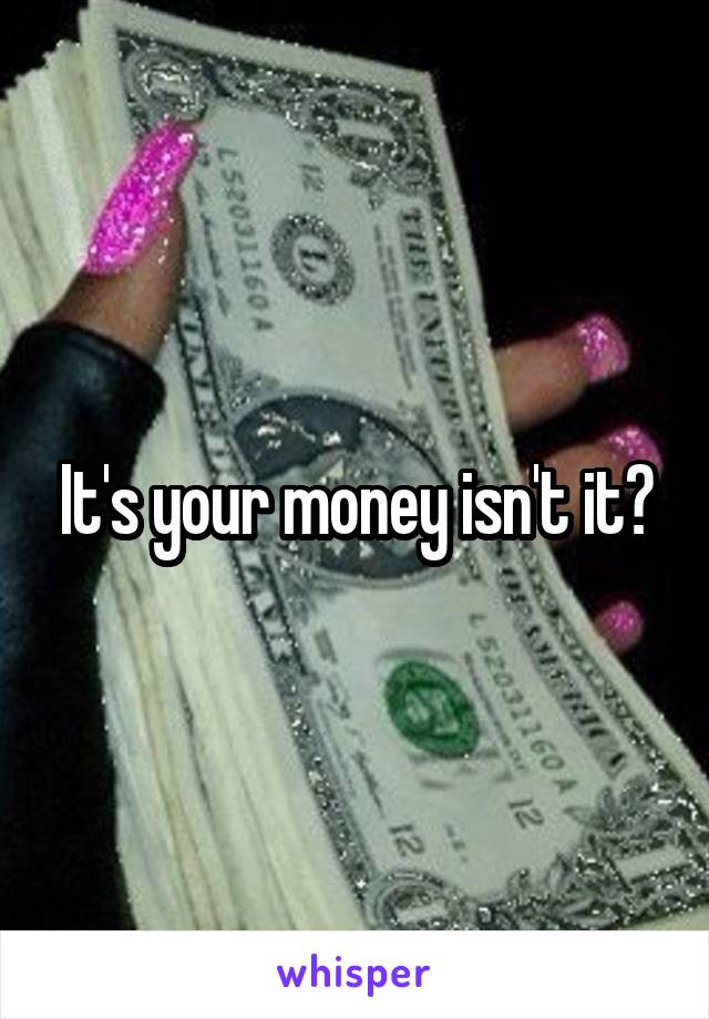 It's your money isn't it?