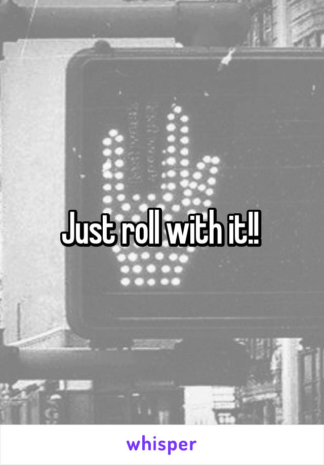 Just roll with it!! 