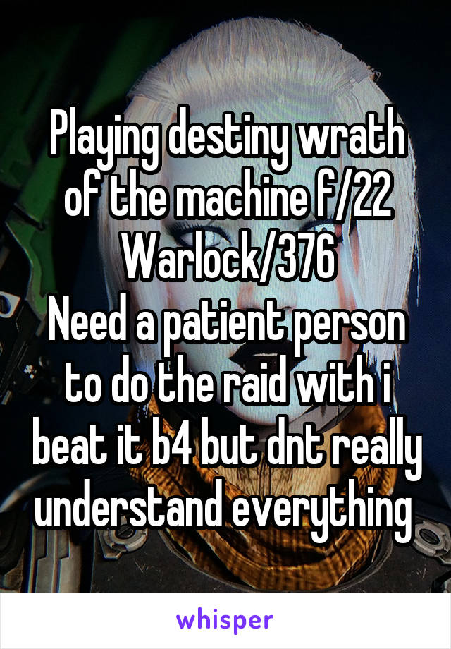Playing destiny wrath of the machine f/22
Warlock/376
Need a patient person to do the raid with i beat it b4 but dnt really understand everything 