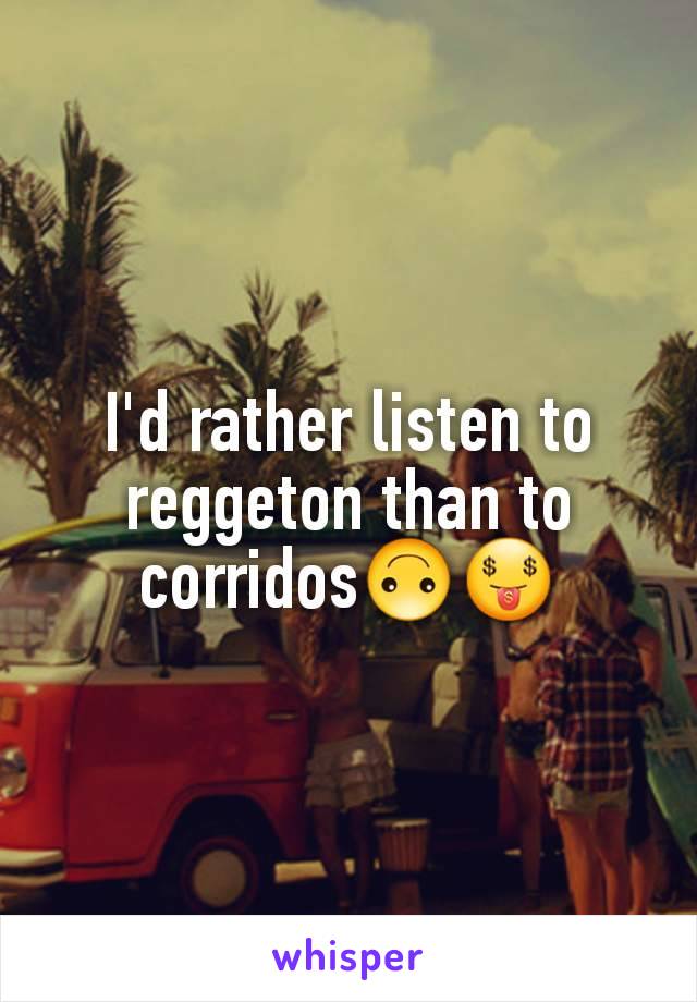 I'd rather listen to reggeton than to corridos🙃🤑