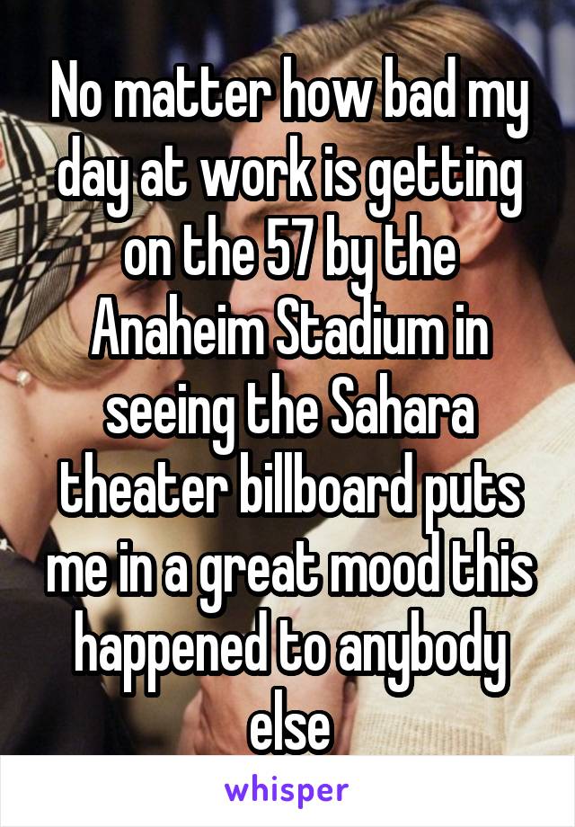 No matter how bad my day at work is getting on the 57 by the Anaheim Stadium in seeing the Sahara theater billboard puts me in a great mood this happened to anybody else