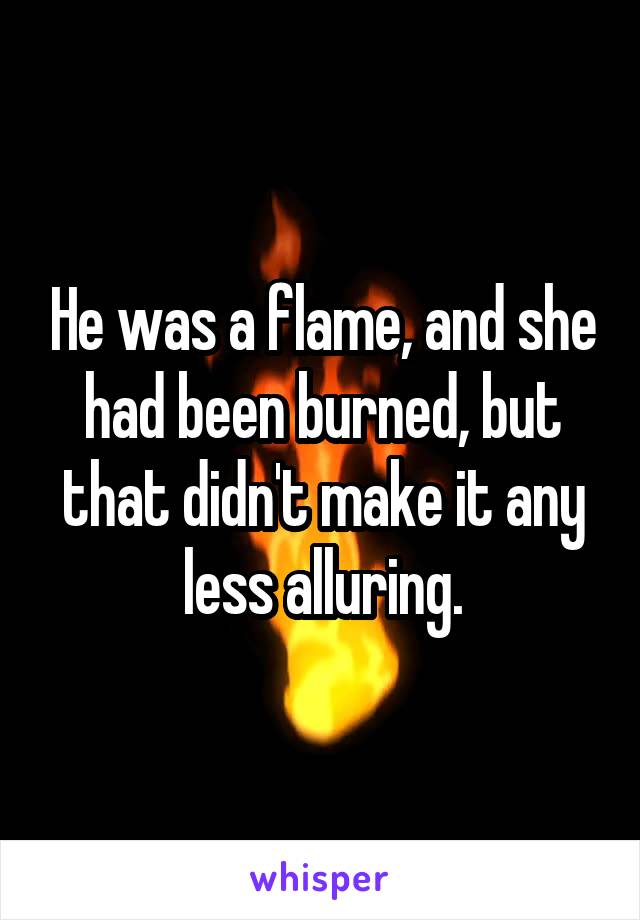 He was a flame, and she had been burned, but that didn't make it any less alluring.