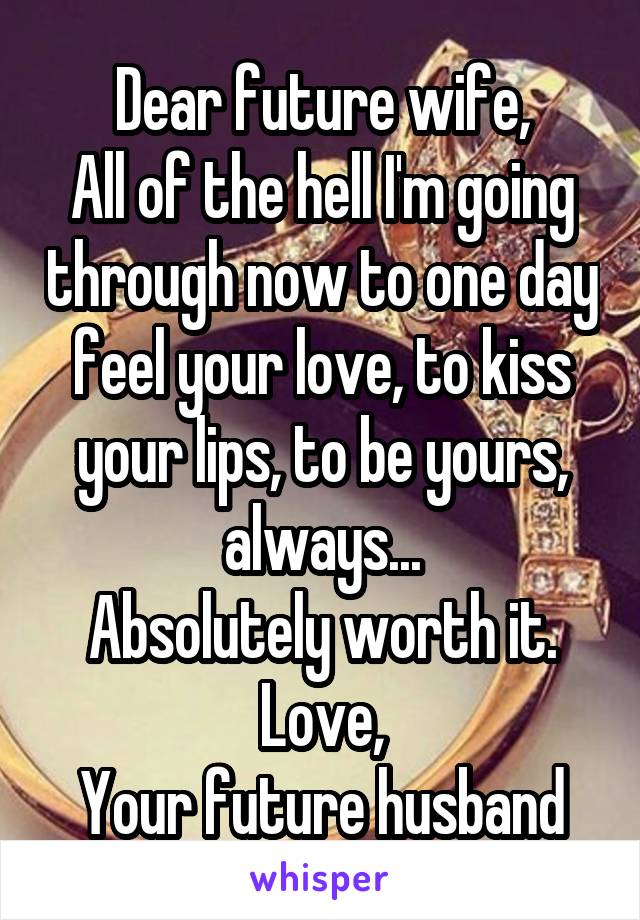 Dear future wife,
All of the hell I'm going through now to one day feel your love, to kiss your lips, to be yours, always...
Absolutely worth it.
Love,
Your future husband