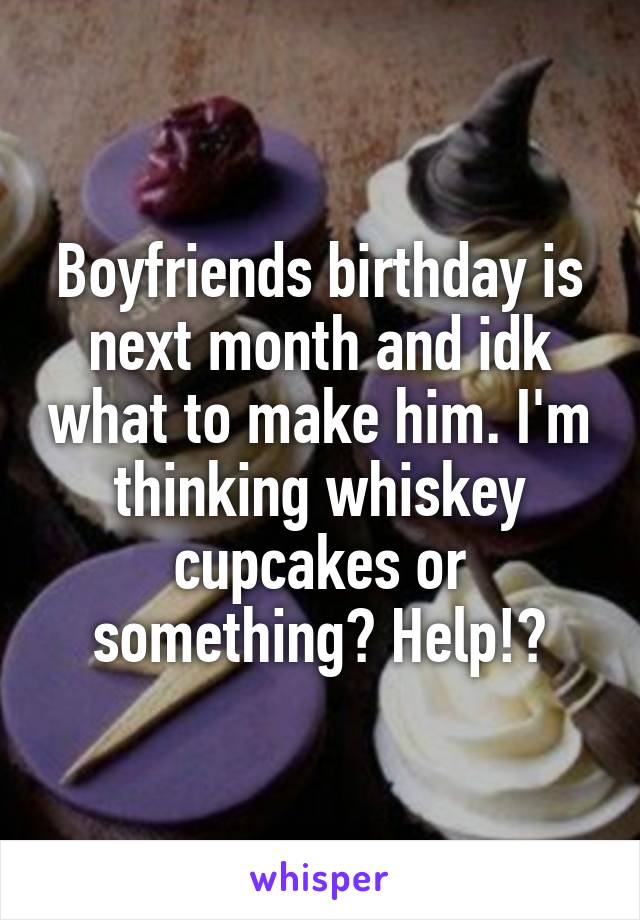 Boyfriends birthday is next month and idk what to make him. I'm thinking whiskey cupcakes or something? Help!?