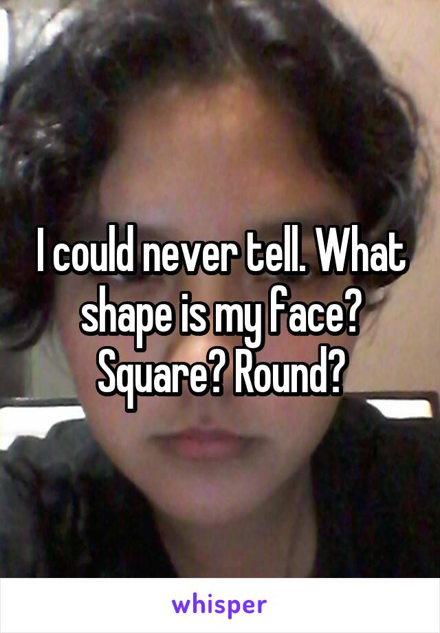 I could never tell. What shape is my face? Square? Round?