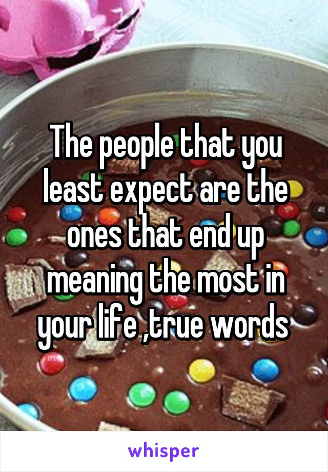 The people that you least expect are the ones that end up meaning the most in your life ,true words 