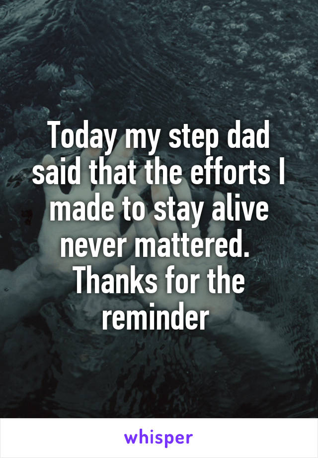 Today my step dad said that the efforts I made to stay alive never mattered. 
Thanks for the reminder 