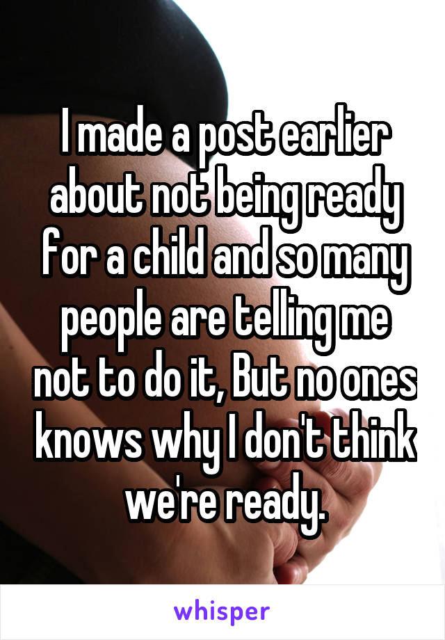 I made a post earlier about not being ready for a child and so many people are telling me not to do it, But no ones knows why I don't think we're ready.