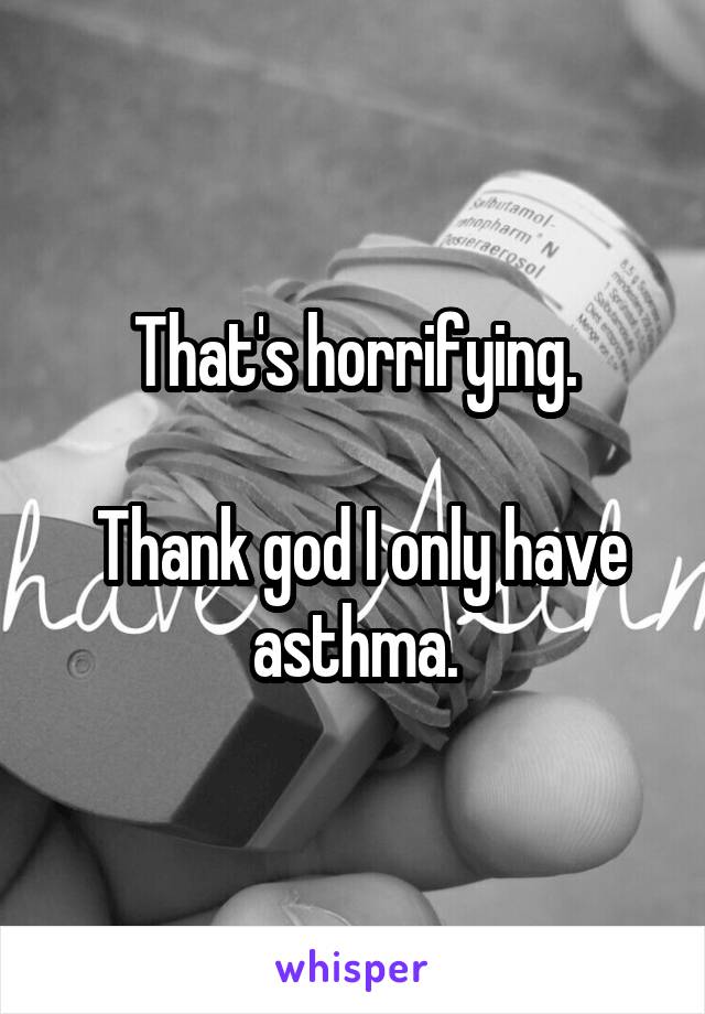 That's horrifying.

 Thank god I only have asthma.