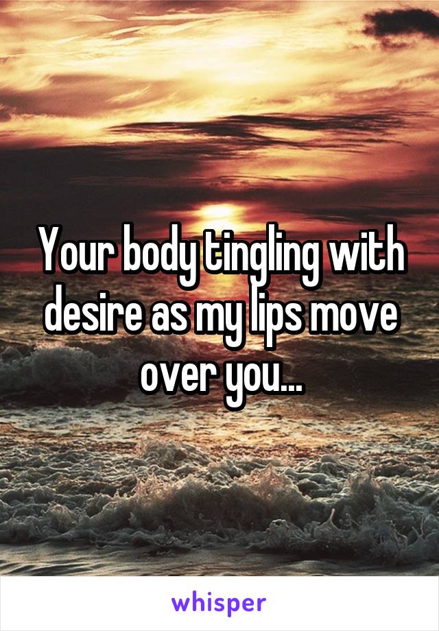 Your body tingling with desire as my lips move over you...