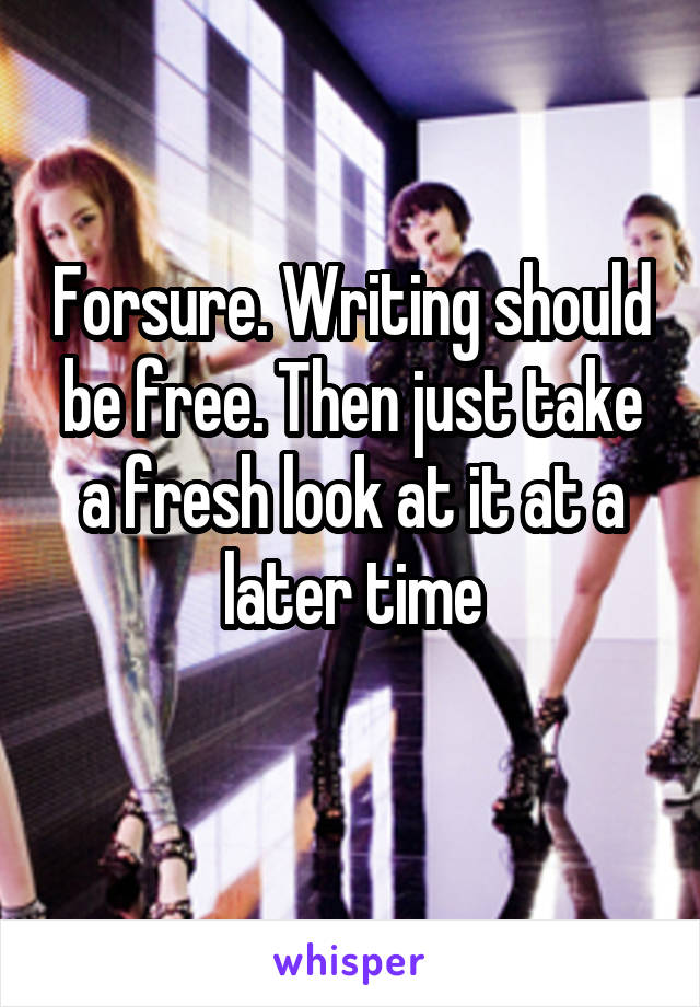 Forsure. Writing should be free. Then just take a fresh look at it at a later time
