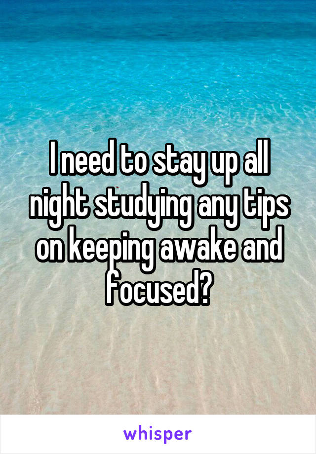 I need to stay up all night studying any tips on keeping awake and focused?