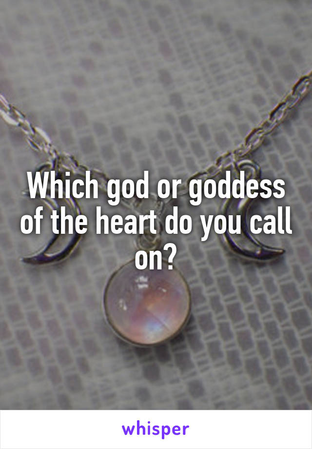 Which god or goddess of the heart do you call on?