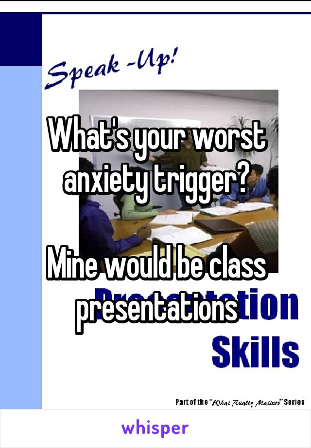 What's your worst anxiety trigger?

Mine would be class presentations