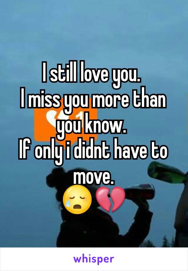 I still love you. 
I miss you more than you know. 
If only i didnt have to move.
😥💔