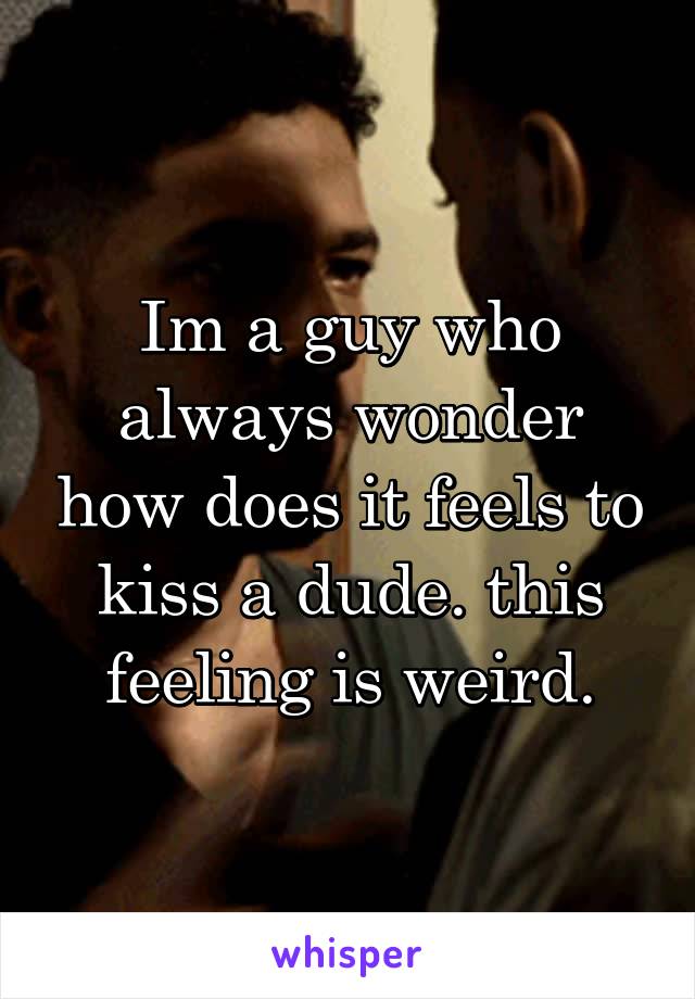Im a guy who always wonder how does it feels to kiss a dude. this feeling is weird.