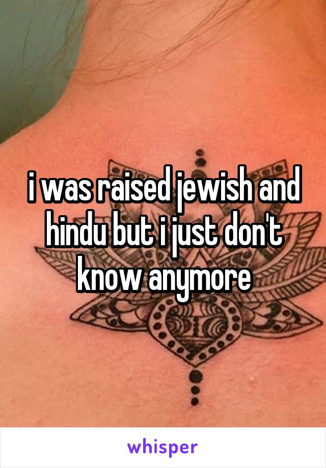 i was raised jewish and hindu but i just don't know anymore