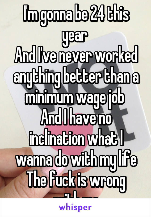 I'm gonna be 24 this year 
And I've never worked anything better than a minimum wage job 
And I have no inclination what I wanna do with my life
The fuck is wrong with me