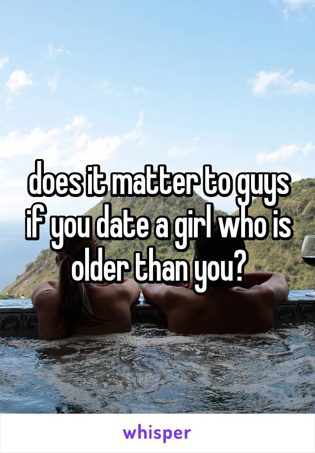 does it matter to guys if you date a girl who is older than you?