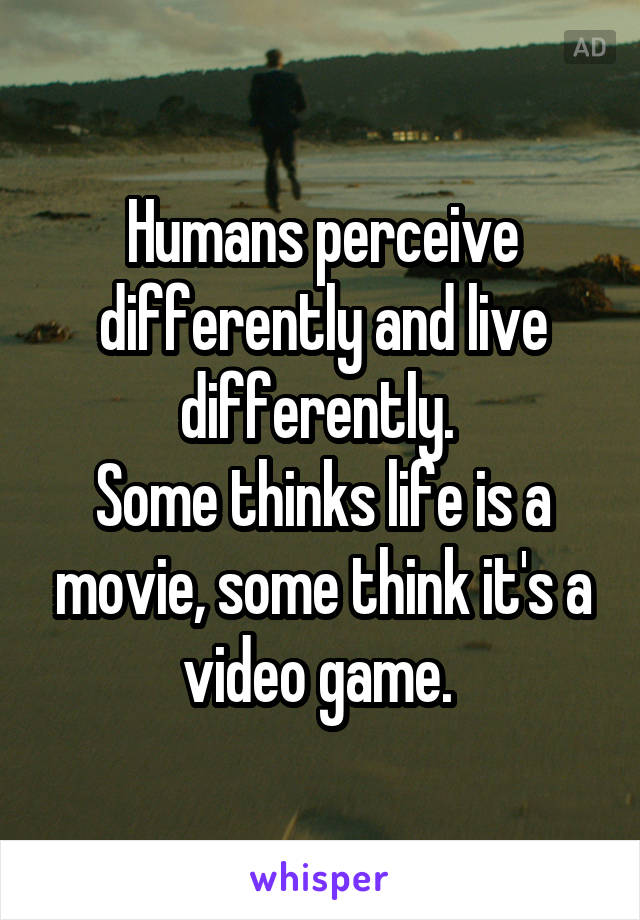 Humans perceive differently and live differently. 
Some thinks life is a movie, some think it's a video game. 