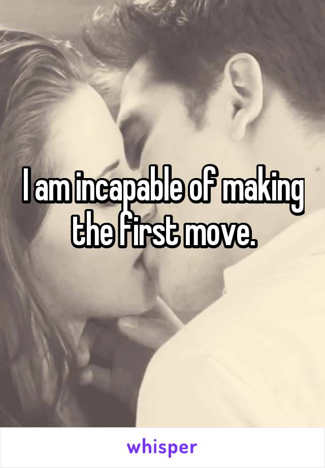 I am incapable of making the first move.
