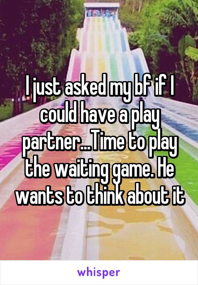 I just asked my bf if I could have a play partner...Time to play the waiting game. He wants to think about it