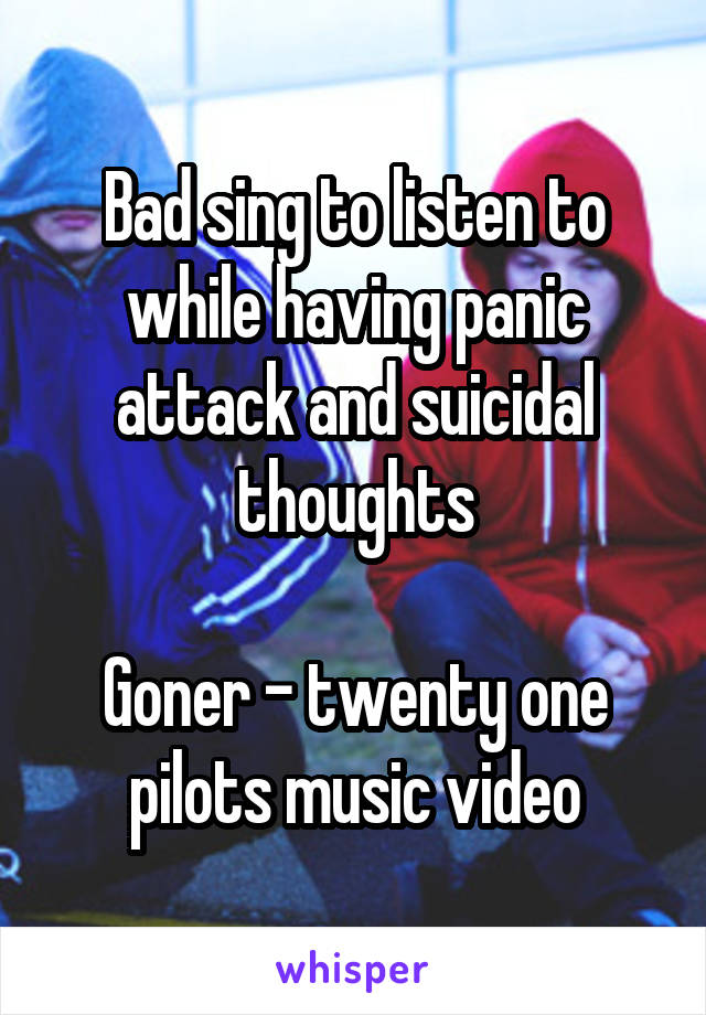 Bad sing to listen to while having panic attack and suicidal thoughts

Goner - twenty one pilots music video