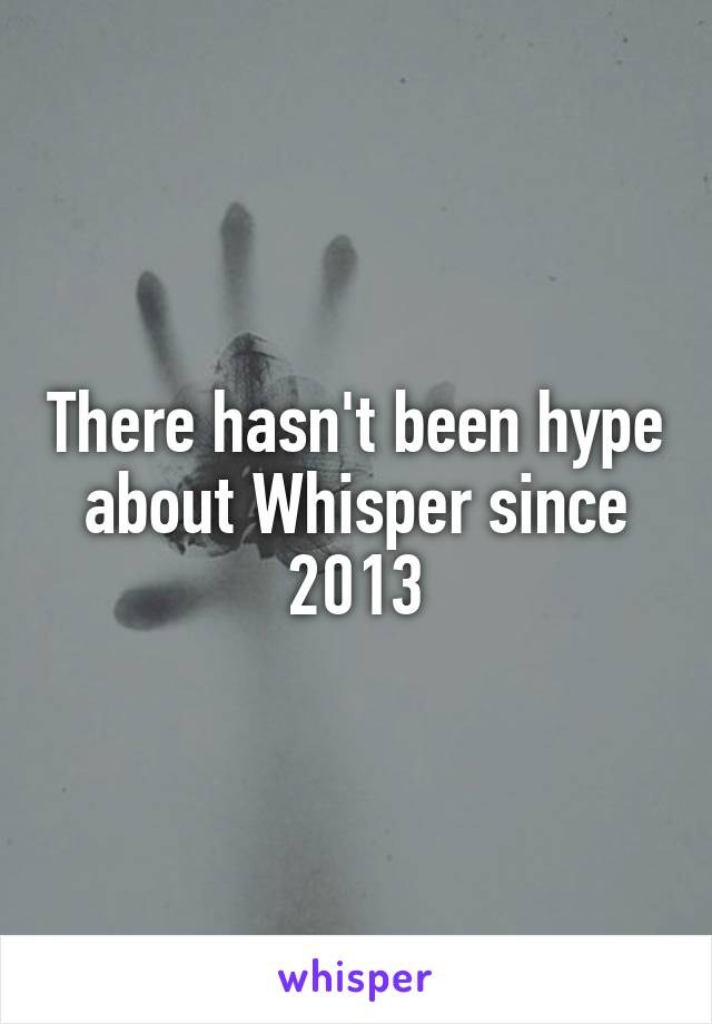 There hasn't been hype about Whisper since 2013