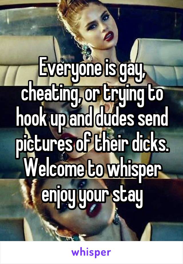 Everyone is gay, cheating, or trying to hook up and dudes send pictures of their dicks. Welcome to whisper enjoy your stay